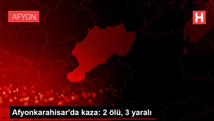 Afyonkarahisar’da kaza: 2 ölü, 3 yaralı