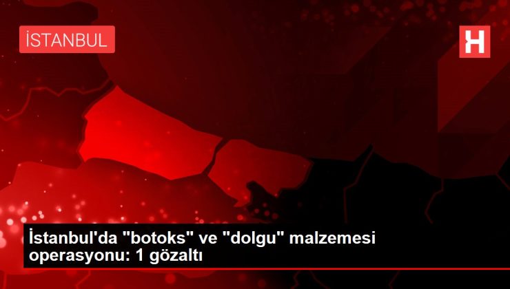 İstanbul’da "botoks" ve "dolgu" malzemesi operasyonu: 1 gözaltı