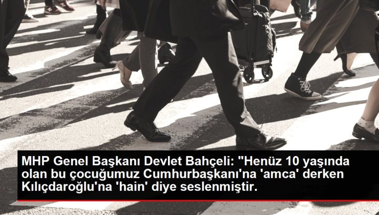 MHP Genel Başkanı Devlet Bahçeli: "Henüz 10 yaşında olan bu çocuğumuz Cumhurbaşkanı’na ‘amca’ derken Kılıçdaroğlu’na ‘hain’ diye seslenmiştir.