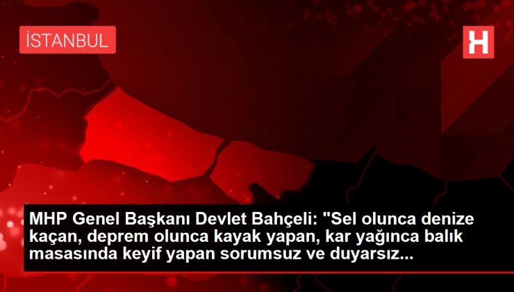 MHP Genel Başkanı Devlet Bahçeli: "Sel olunca denize kaçan, deprem olunca kayak yapan, kar yağınca balık masasında keyif yapan sorumsuz ve duyarsız…