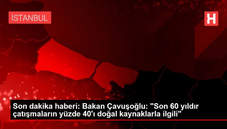 Son dakika haberi: Bakan Çavuşoğlu: "Son 60 yıldır çatışmaların yüzde 40’ı doğal kaynaklarla ilgili"